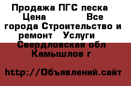 Продажа ПГС песка › Цена ­ 10 000 - Все города Строительство и ремонт » Услуги   . Свердловская обл.,Камышлов г.